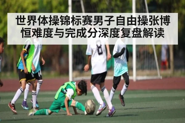 世界体操锦标赛男子自由操张博恒难度与完成分深度复盘解读 | kaiyun
