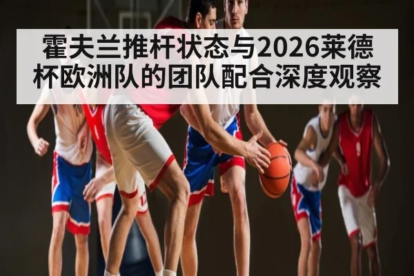 霍夫兰推杆状态与2026莱德杯欧洲队的团队配合深度观察 | kaiyun