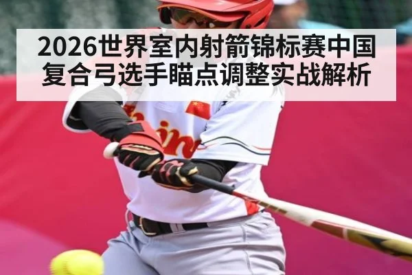 2026世界室内射箭锦标赛中国复合弓选手瞄点调整实战解析 | kaiyun