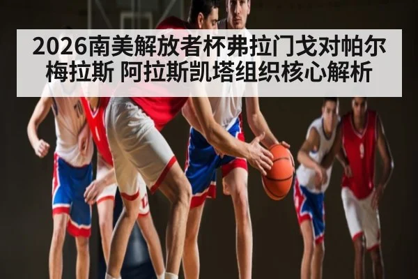 2026南美解放者杯弗拉门戈对帕尔梅拉斯 阿拉斯凯塔组织核心解析 | kaiyun