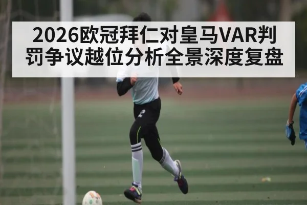2026欧冠拜仁对皇马VAR判罚争议越位分析全景深度复盘 | kaiyun