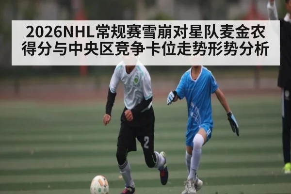 2026NHL常规赛雪崩对星队麦金农得分与中央区竞争卡位走势形势分析 | kaiyun