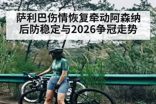 萨利巴伤情恢复牵动阿森纳后防稳定与2026争冠走势 | kaiyun