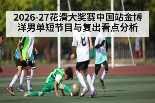 2026-27花滑大奖赛中国站金博洋男单短节目与复出看点分析 | kaiyun