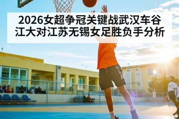 2026女超争冠关键战武汉车谷江大对江苏无锡女足胜负手分析 | kaiyun